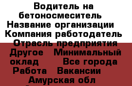 Водитель на бетоносмеситель › Название организации ­ Компания-работодатель › Отрасль предприятия ­ Другое › Минимальный оклад ­ 1 - Все города Работа » Вакансии   . Амурская обл.,Архаринский р-н